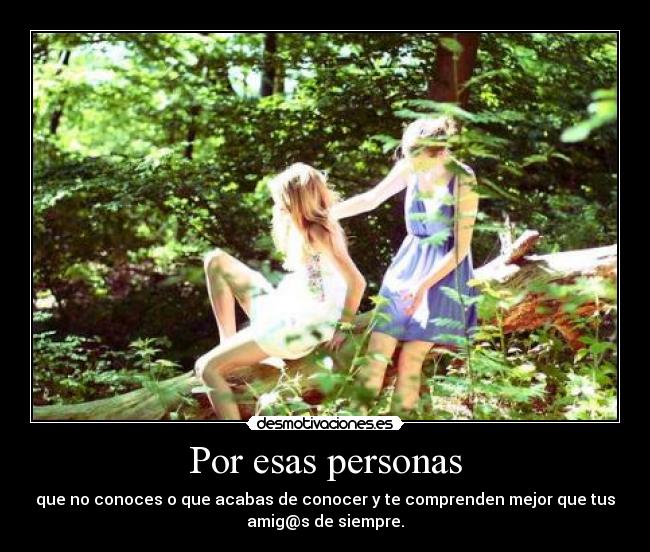 Por esas personas - que no conoces o que acabas de conocer y te comprenden mejor que tus
amig@s de siempre.