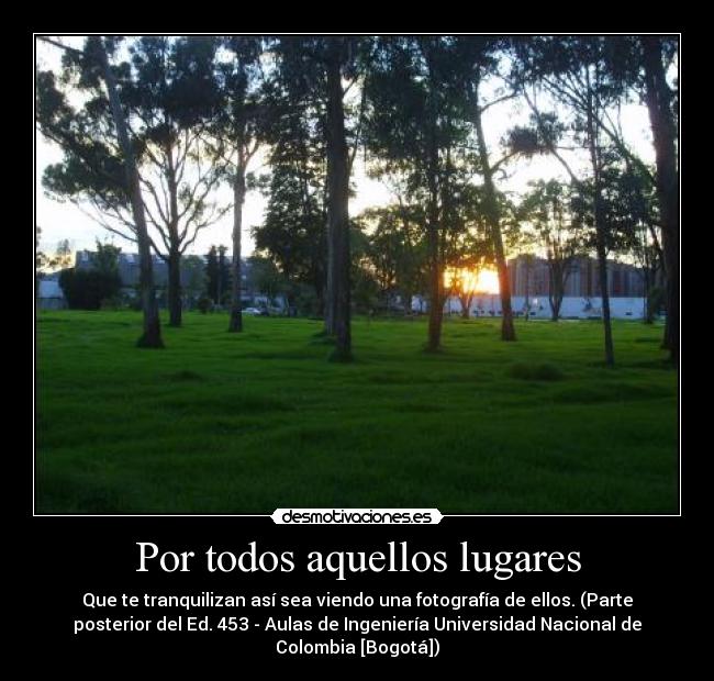 Por todos aquellos lugares - Que te tranquilizan así sea viendo una fotografía de ellos. (Parte
posterior del Ed. 453 - Aulas de Ingeniería Universidad Nacional de
Colombia [Bogotá])