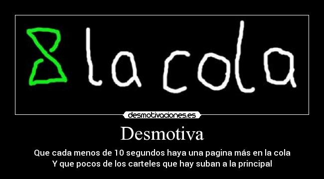 Desmotiva - Que cada menos de 10 segundos haya una pagina más en la cola
Y que pocos de los carteles que hay suban a la principal