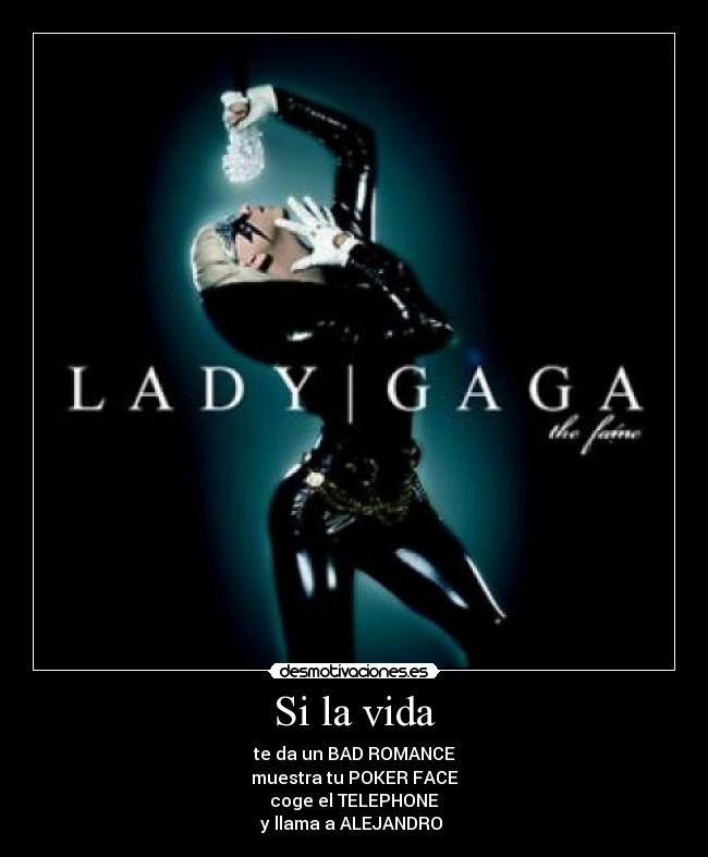 Si la vida - te da un BAD ROMANCE
muestra tu POKER FACE
coge el TELEPHONE
y llama a ALEJANDRO ♪