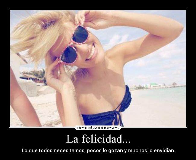 La felicidad... - Lo que todos necesitamos, pocos lo gozan y muchos lo envidian.