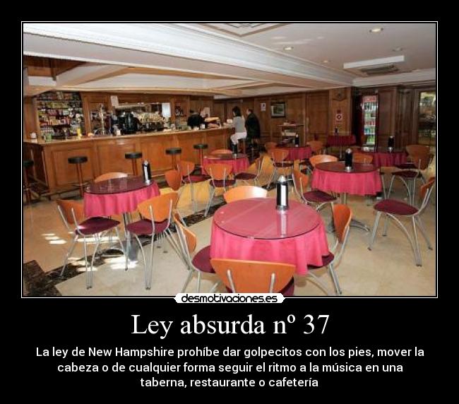 Ley absurda nº 37 - La ley de New Hampshire prohíbe dar golpecitos con los pies, mover la
cabeza o de cualquier forma seguir el ritmo a la música en una
taberna, restaurante o cafetería