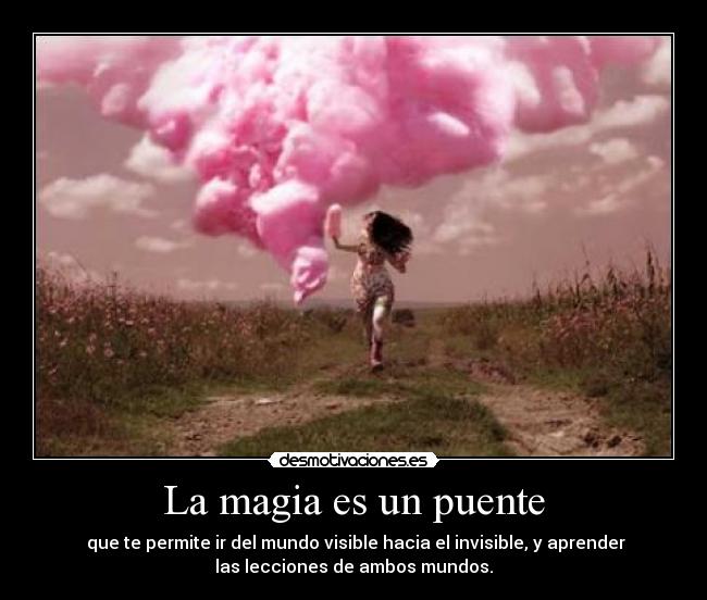 La magia es un puente - que te permite ir del mundo visible hacia el invisible, y aprender
las lecciones de ambos mundos.