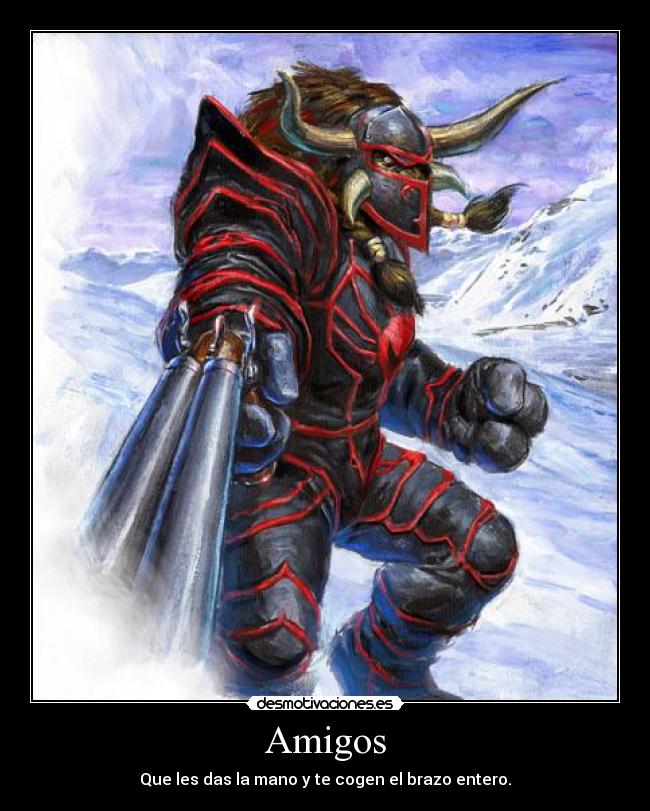 Amigos - Que les das la mano y te cogen el brazo entero.
