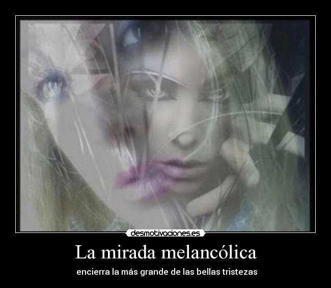 La mirada melancólica - encierra la más grande de las bellas tristezas