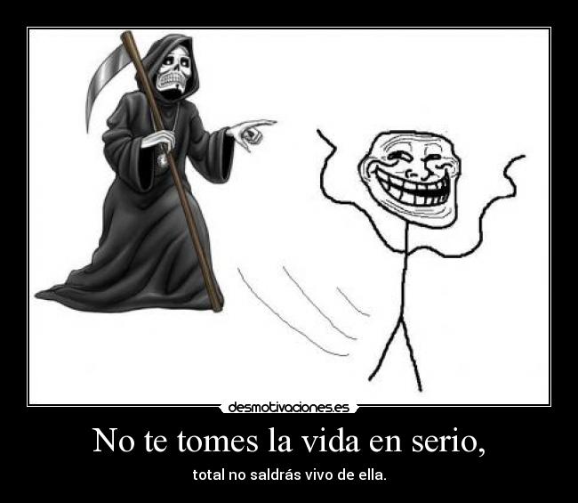 No te tomes la vida en serio, - total no saldrás vivo de ella.