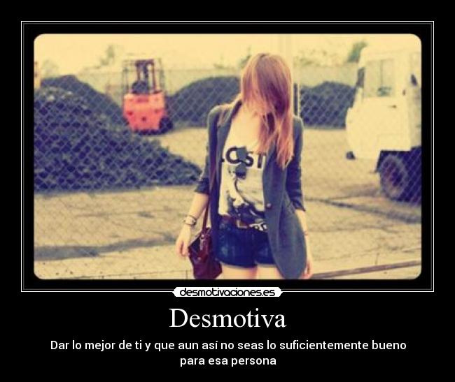 Desmotiva - Dar lo mejor de ti y que aun así no seas lo suficientemente bueno para esa persona