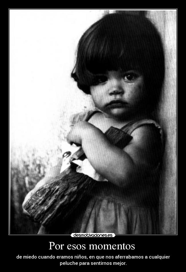 Por esos momentos  - de miedo cuando eramos niños, en que nos aferrabamos a cualquier
peluche para sentirnos mejor.