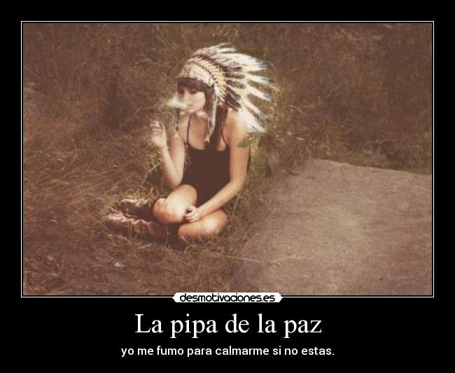 La pipa de la paz - yo me fumo para calmarme si no estas.