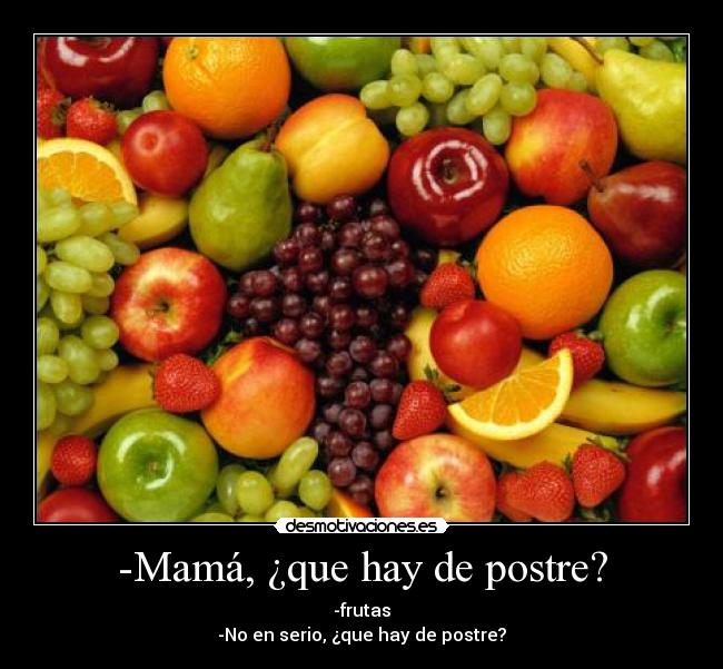 -Mamá, ¿que hay de postre? - -frutas
-No en serio, ¿que hay de postre?