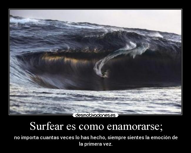 Surfear es como enamorarse; - no importa cuantas veces lo has hecho, siempre sientes la emoción de la primera vez.