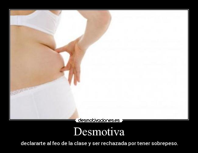 Desmotiva - declararte al feo de la clase y ser rechazada por tener sobrepeso.