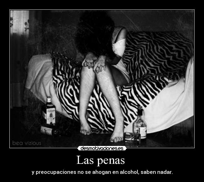 Las penas - y preocupaciones no se ahogan en alcohol, saben nadar.