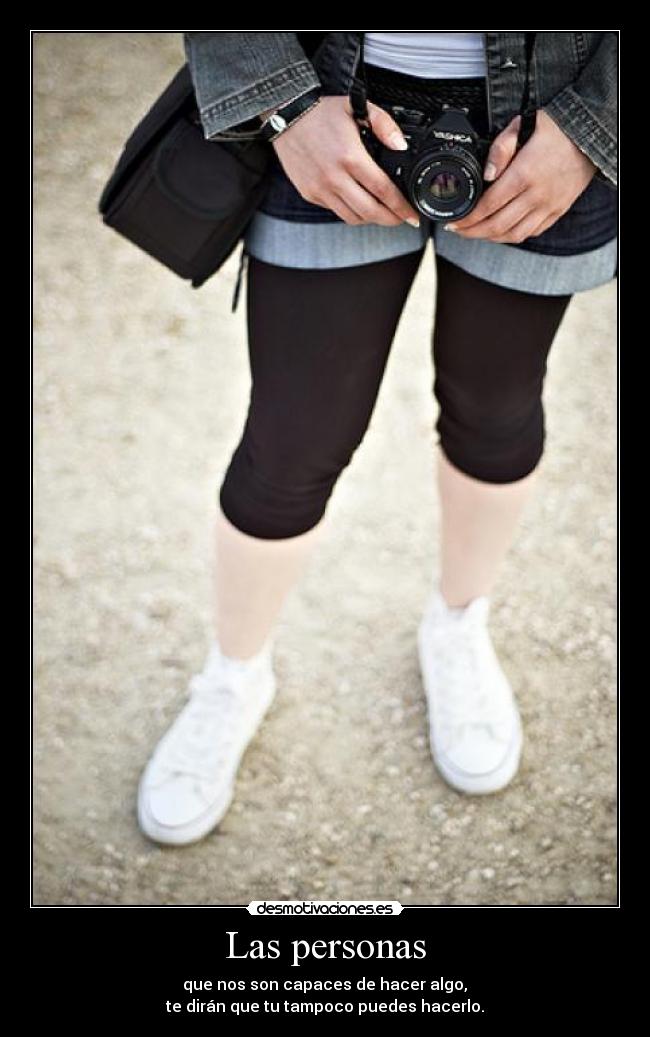 Las personas -  que nos son capaces de hacer algo, 
te dirán que tu tampoco puedes hacerlo.
