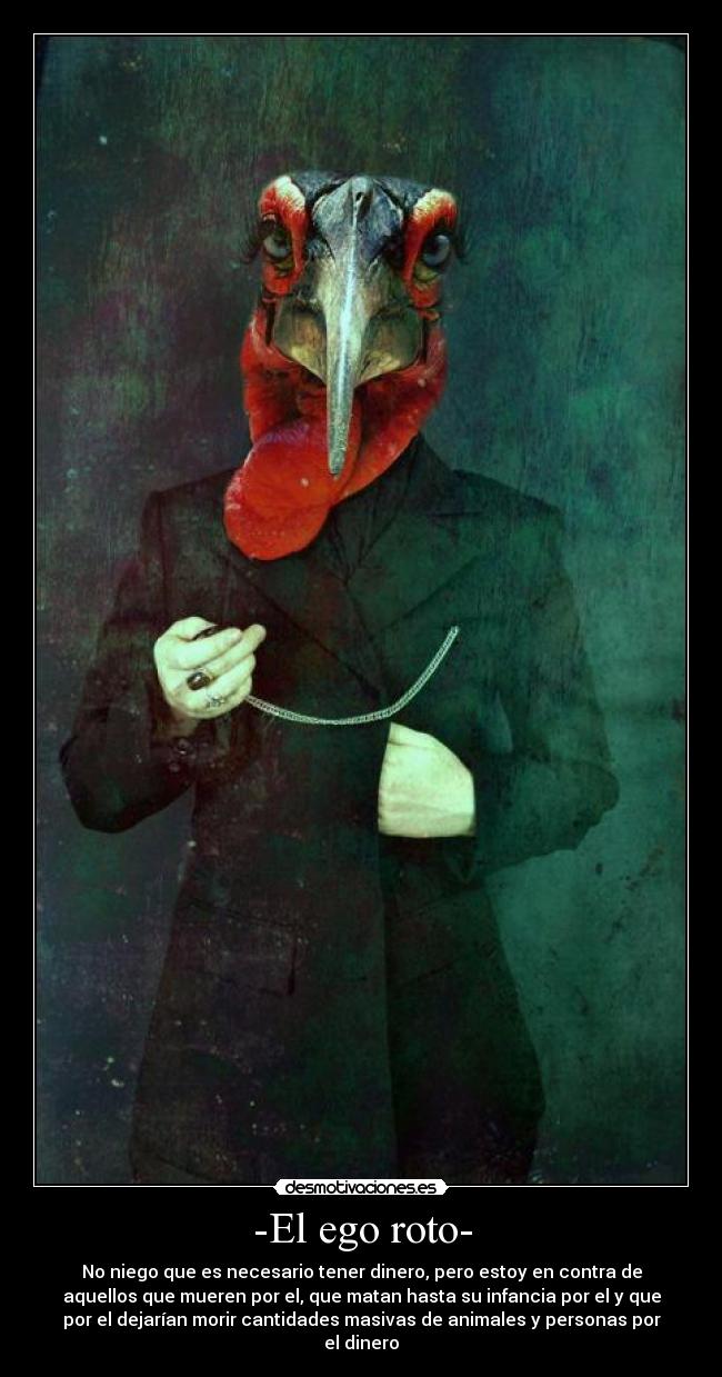 -El ego roto- - No niego que es necesario tener dinero, pero estoy en contra de
aquellos que mueren por el, que matan hasta su infancia por el y que
por el dejarían morir cantidades masivas de animales y personas por
el dinero