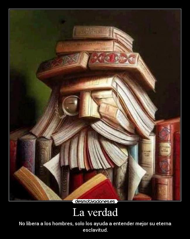 La verdad - No libera a los hombres, solo los ayuda a entender mejor su eterna esclavitud.