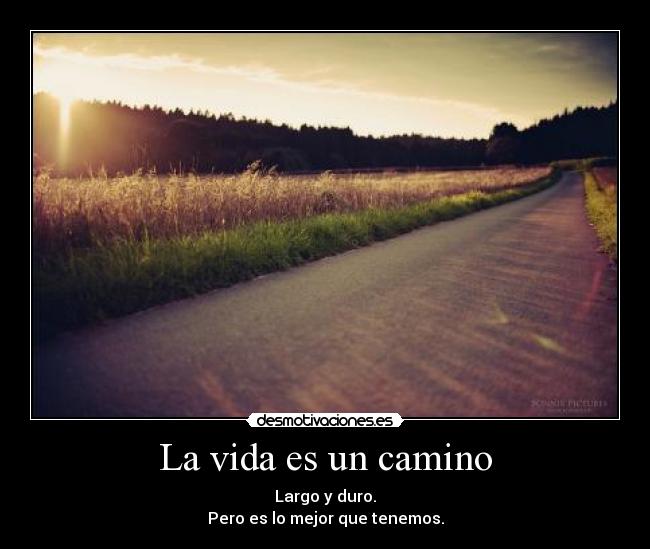 La vida es un camino - Largo y duro.
Pero es lo mejor que tenemos.
