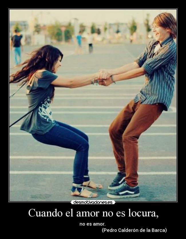 Cuando el amor no es locura, - no es amor.
(Pedro Calderón de la Barca)