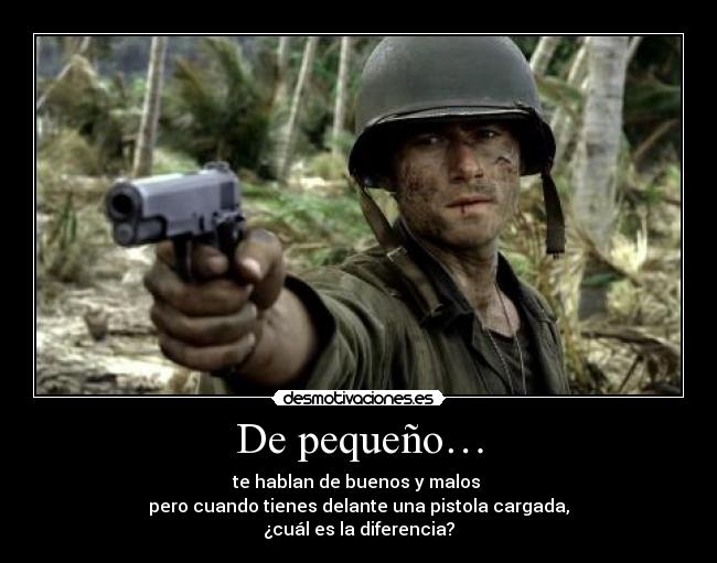 De pequeño… - te hablan de buenos y malos 
pero cuando tienes delante una pistola cargada,
¿cuál es la diferencia?