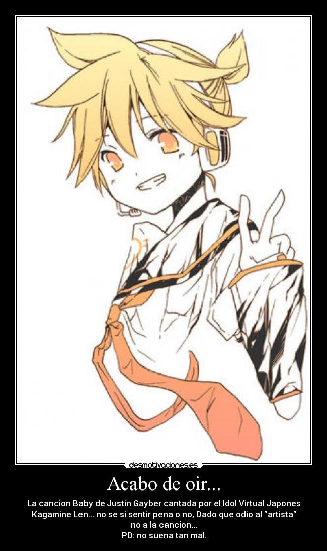Acabo de oir... - La cancion Baby de Justin Gayber cantada por el Idol Virtual Japones
Kagamine Len... no se si sentir pena o no, Dado que odio al artista
no a la cancion...
PD: no suena tan mal.