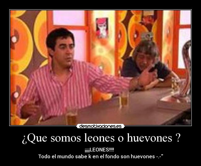¿Que somos leones o huevones ? -