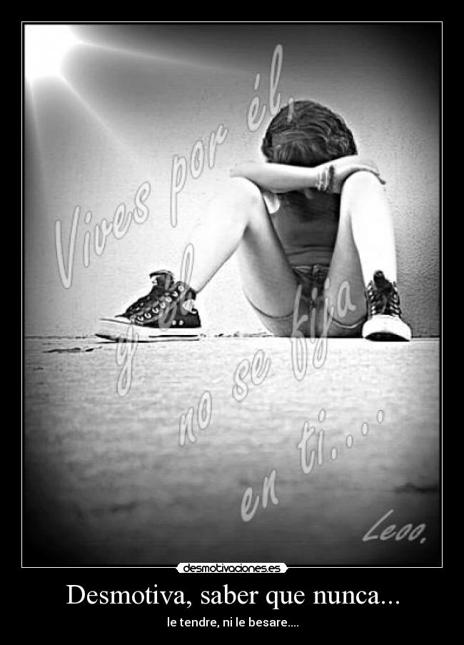 Desmotiva, saber que nunca... -