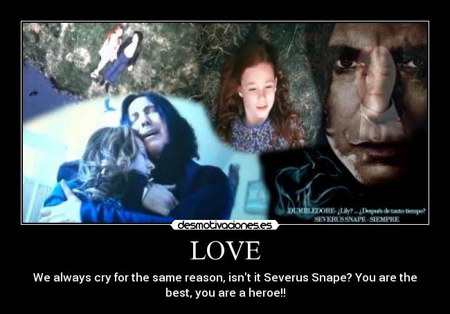 LOVE - We always cry for the same reason, isnt it Severus Snape? You are the
best, you are a heroe!!