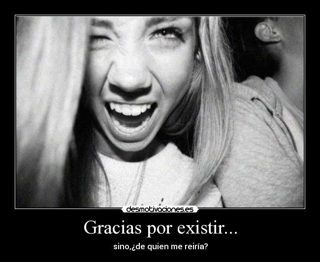Gracias por existir... - sino,¿de quien me reiría?