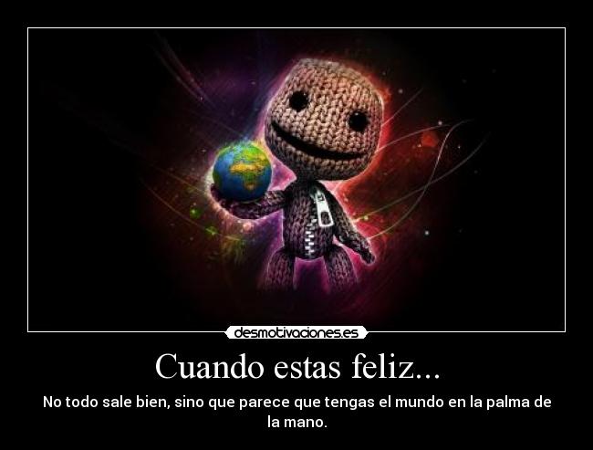 Cuando estas feliz... - No todo sale bien, sino que parece que tengas el mundo en la palma de la mano.