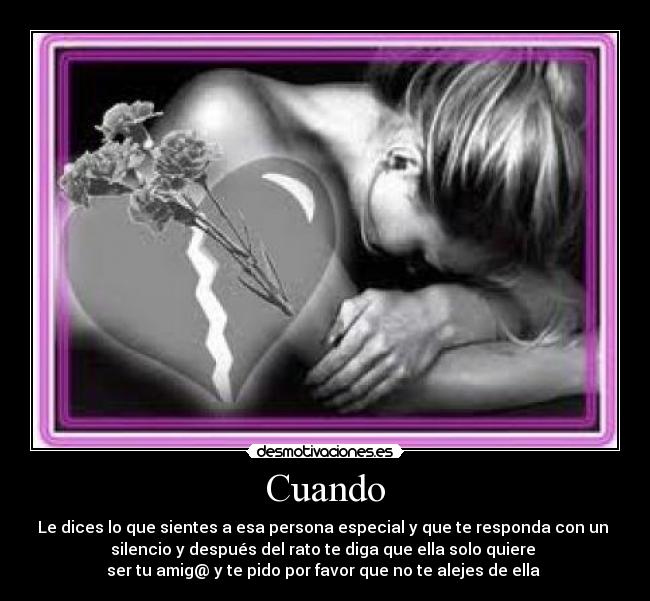 Cuando - Le dices lo que sientes a esa persona especial y que te responda con un
silencio y después del rato te diga que ella solo quiere
ser tu amig@ y te pido por favor que no te alejes de ella