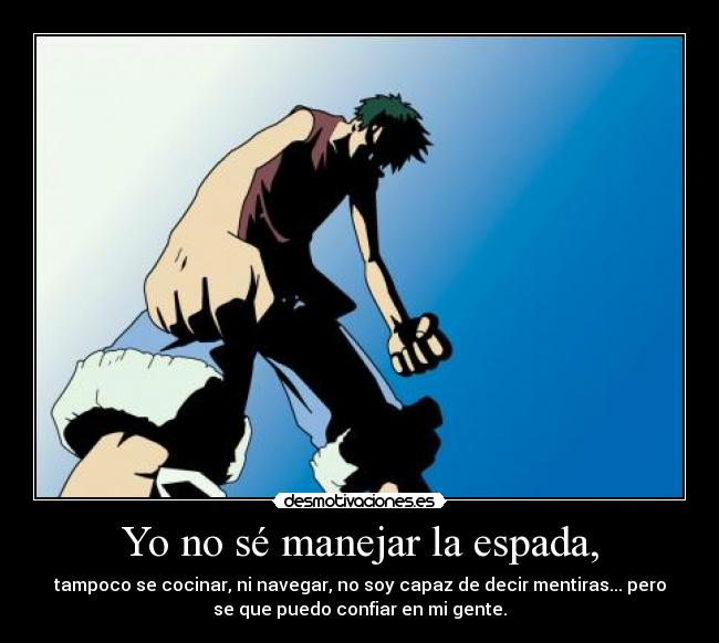 Yo no sé manejar la espada, - tampoco se cocinar, ni navegar, no soy capaz de decir mentiras... pero
se que puedo confiar en mi gente.