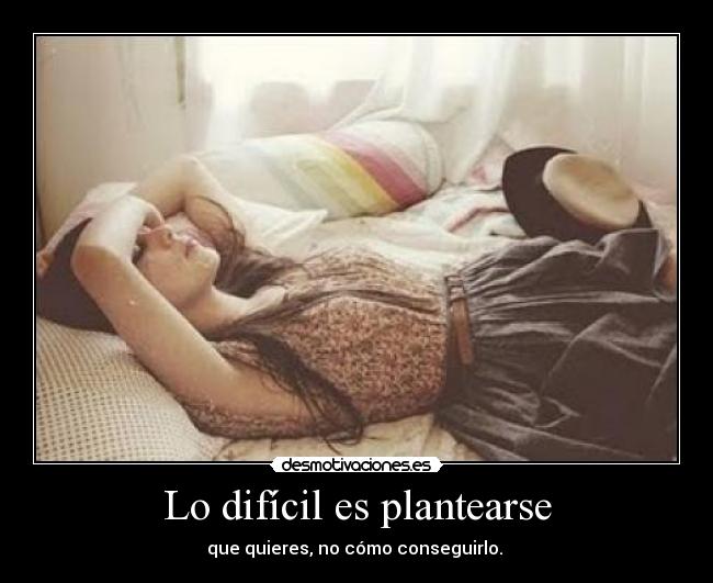 Lo difícil es plantearse - que quieres, no cómo conseguirlo. 