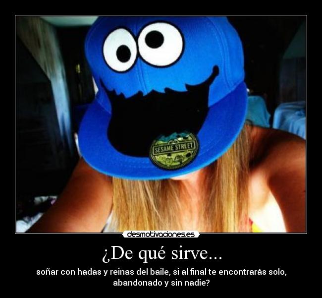 ¿De qué sirve... - soñar con hadas y reinas del baile, si al final te encontrarás solo,
abandonado y sin nadie?