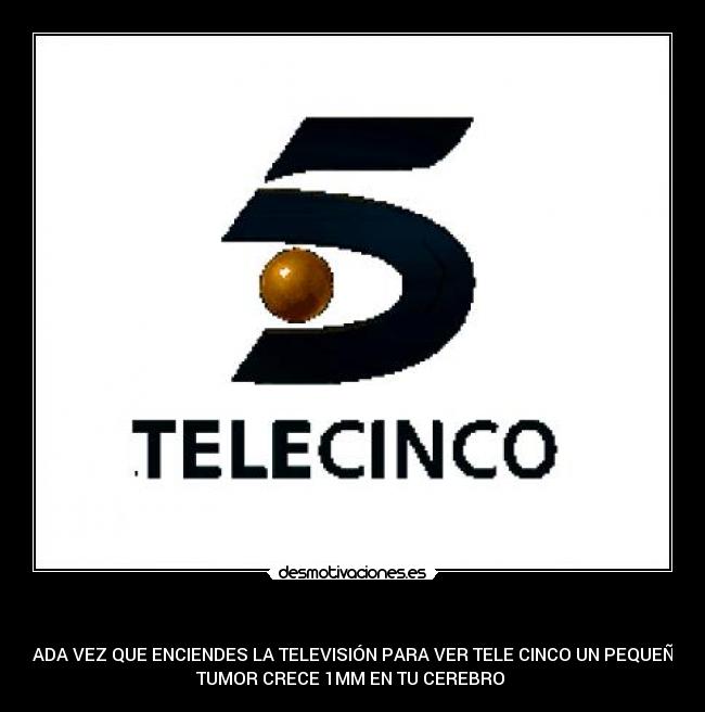   - CADA VEZ QUE ENCIENDES LA TELEVISIÓN PARA VER TELE CINCO UN PEQUEÑO
TUMOR CRECE 1MM EN TU CEREBRO 
