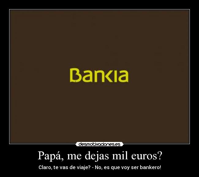 Papá, me dejas mil euros? - Claro, te vas de viaje? - No, es que voy ser bankero!