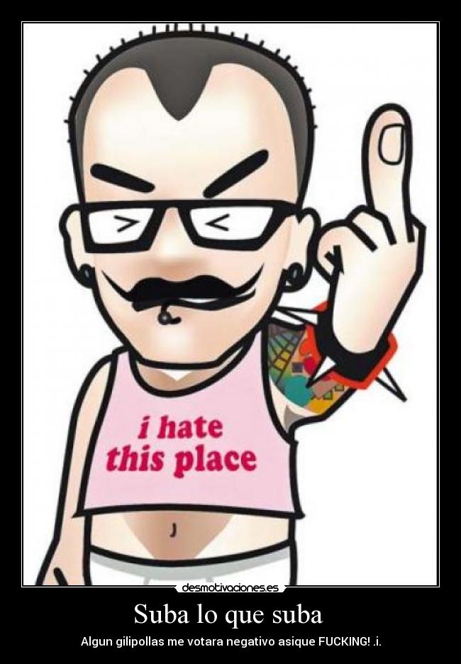 Suba lo que suba - Algun gilipollas me votara negativo asique FUCKING! .i.