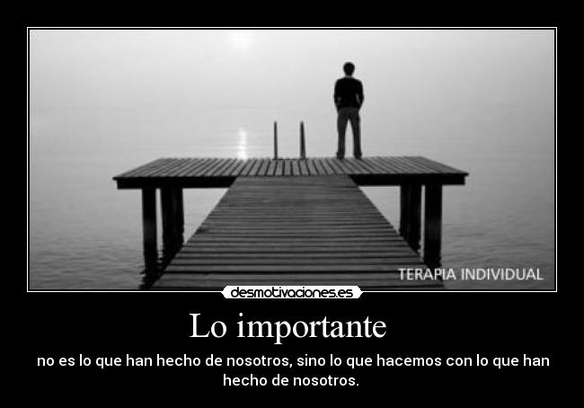 Lo importante - no es lo que han hecho de nosotros, sino lo que hacemos con lo que han
hecho de nosotros.