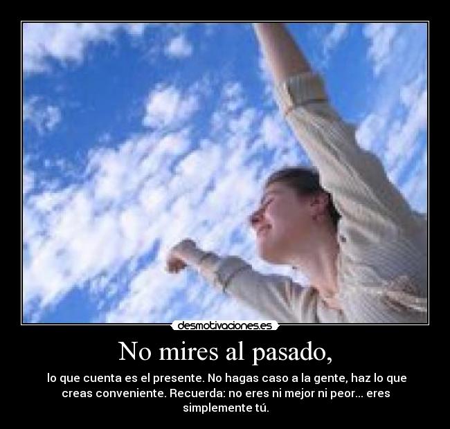 No mires al pasado, - lo que cuenta es el presente. No hagas caso a la gente, haz lo que
creas conveniente. Recuerda: no eres ni mejor ni peor... eres
simplemente tú.