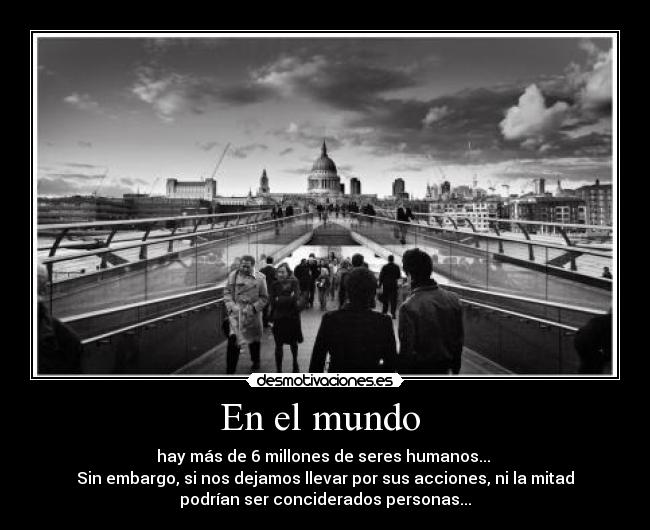 En el mundo - hay más de 6 millones de seres humanos...
Sin embargo, si nos dejamos llevar por sus acciones, ni la mitad
podrían ser conciderados personas...