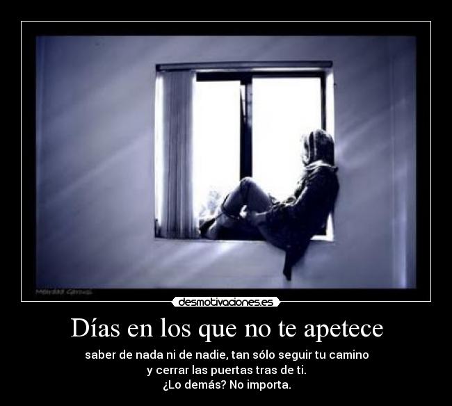 Días en los que no te apetece - saber de nada ni de nadie, tan sólo seguir tu camino
y cerrar las puertas tras de ti.
¿Lo demás? No importa.