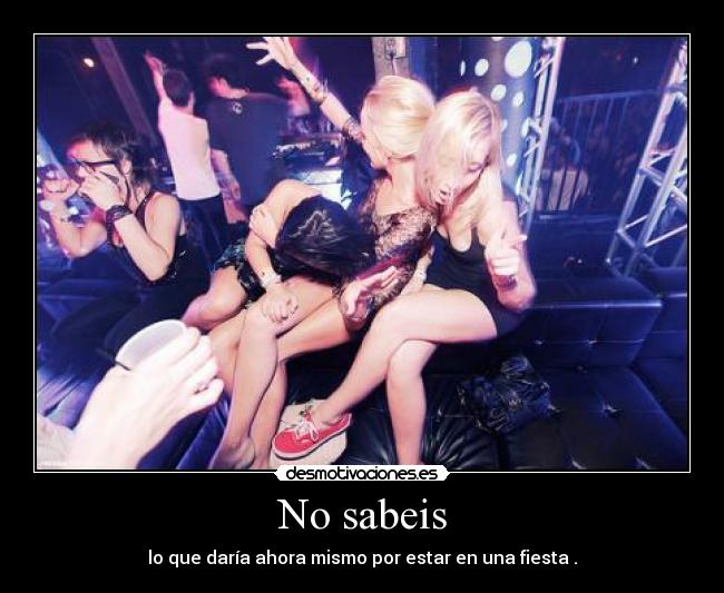 No sabeis - lo que daría ahora mismo por estar en una fiesta .