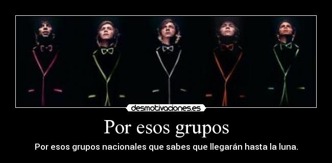 Por esos grupos - Por esos grupos nacionales que sabes que llegarán hasta la luna.