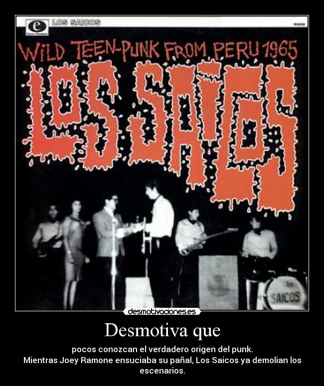 Desmotiva que - pocos conozcan el verdadero origen del punk.
Mientras Joey Ramone ensuciaba su pañal, Los Saicos ya demolian los escenarios.