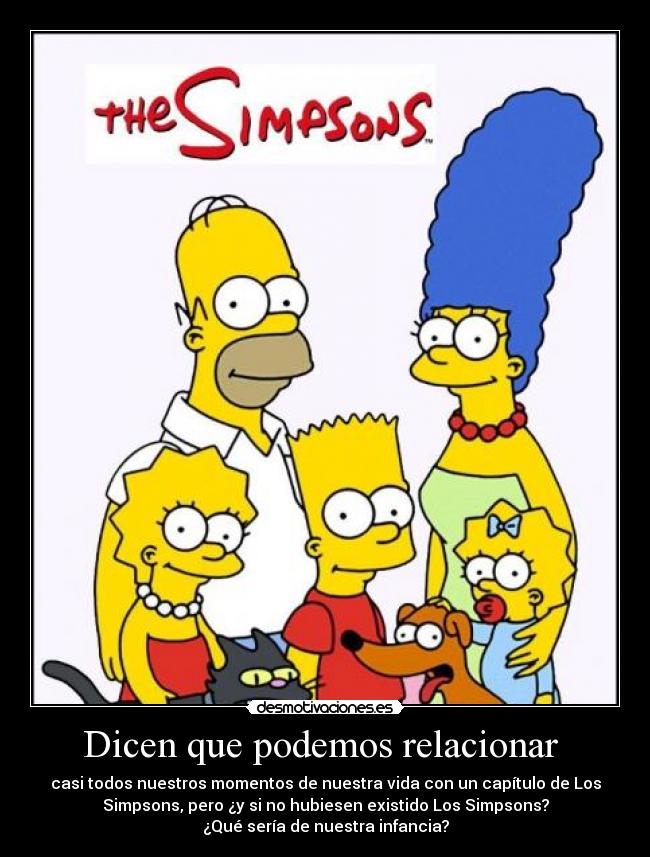 Dicen que podemos relacionar - casi todos nuestros momentos de nuestra vida con un capítulo de Los
Simpsons, pero ¿y si no hubiesen existido Los Simpsons?
¿Qué sería de nuestra infancia?