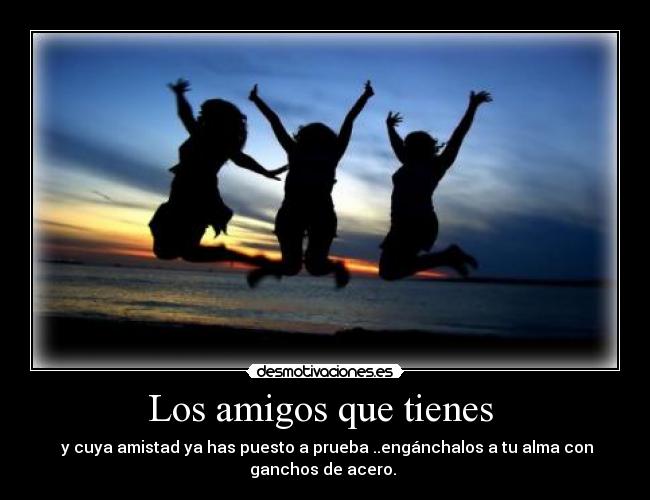 Los amigos que tienes - y cuya amistad ya has puesto a prueba ..engánchalos a tu alma con
ganchos de acero.