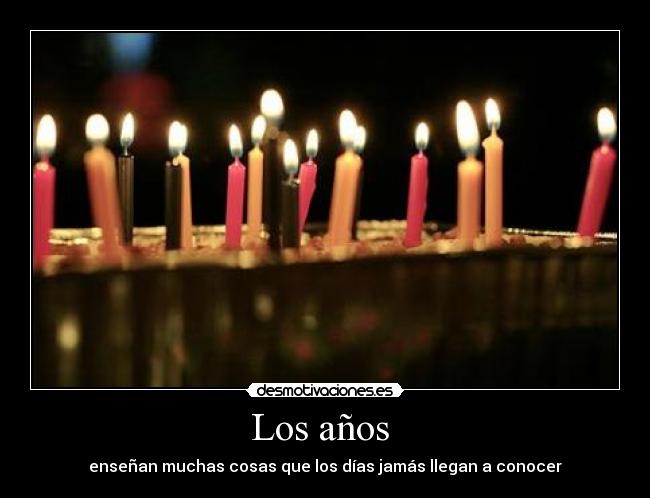 Los años - enseñan muchas cosas que los días jamás llegan a conocer