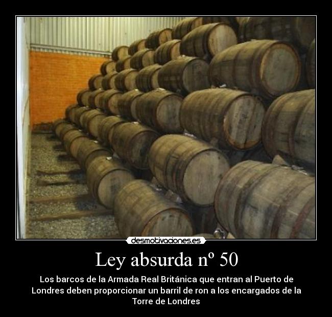 Ley absurda nº 50 - Los barcos de la Armada Real Británica que entran al Puerto de
Londres deben proporcionar un barril de ron a los encargados de la
Torre de Londres
