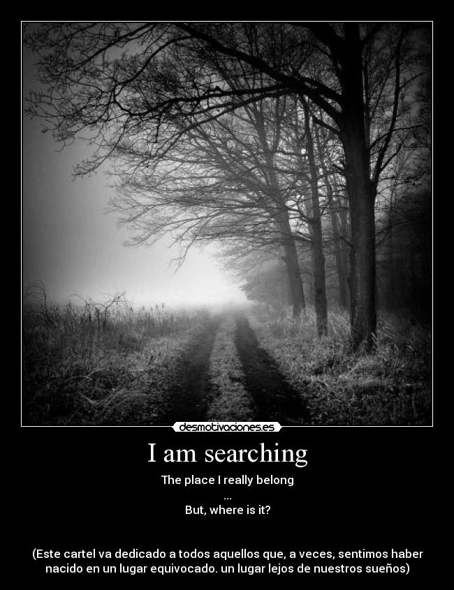I am searching - The place I really belong
...
But, where is it?


(Este cartel va dedicado a todos aquellos que, a veces, sentimos haber
nacido en un lugar equivocado. un lugar lejos de nuestros sueños)