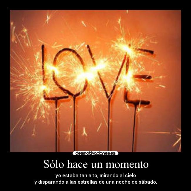 Sólo hace un momento - yo estaba tan alto, mirando al cielo
y disparando a las estrellas de una noche de sábado.