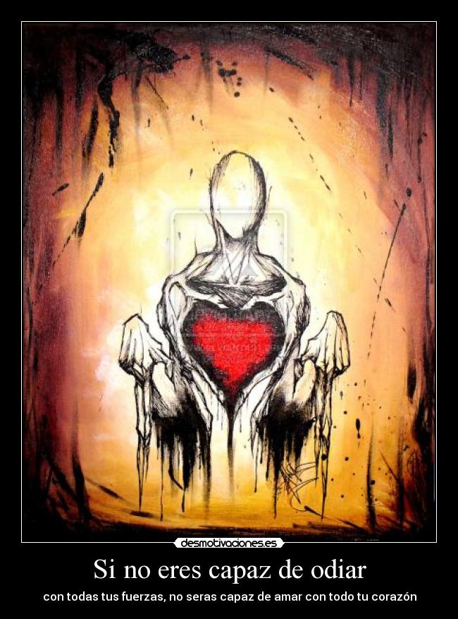 Si no eres capaz de odiar - con todas tus fuerzas, no seras capaz de amar con todo tu corazón